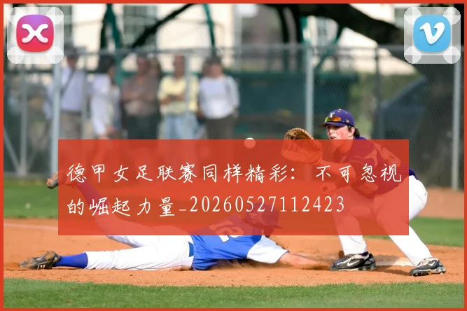 德甲女足联赛同样精彩:不可忽视的崛起力量_20260527112423