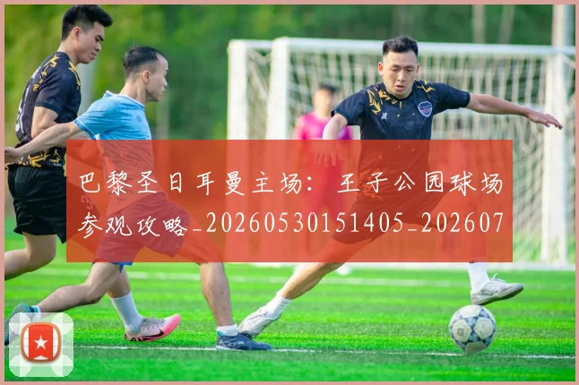 巴黎圣日耳曼主场：王子公园球场参观攻略_20260530151405_20260704170922