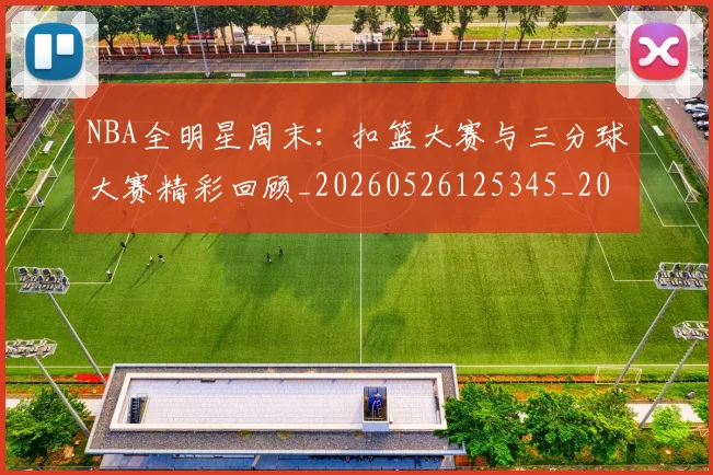 NBA全明星周末：扣篮大赛与三分球大赛精彩回顾_20260526125345_20260701215402