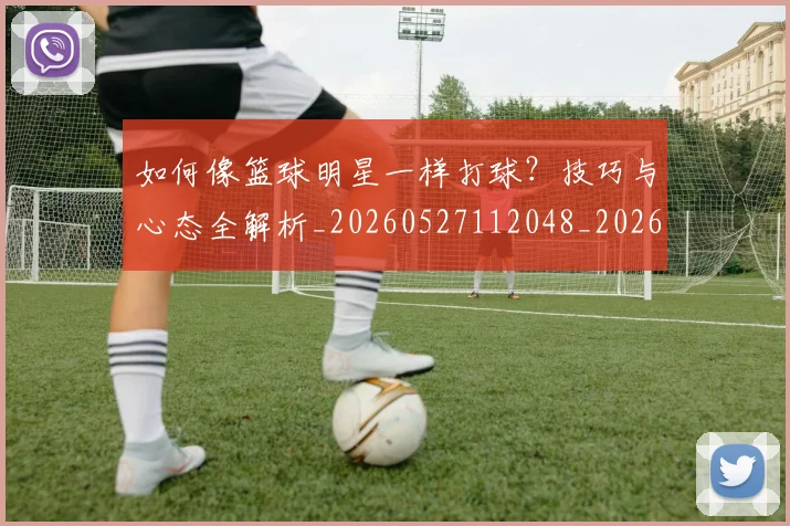 如何像篮球明星一样打球？技巧与心态全解析_20260527112048_20260703230336_20260720181632