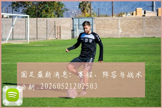 国足最新消息：赛程、阵容与战术分析_20260521202503
