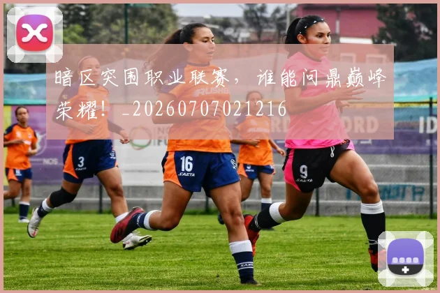 暗区突围职业联赛，谁能问鼎巅峰荣耀！_20260707021216