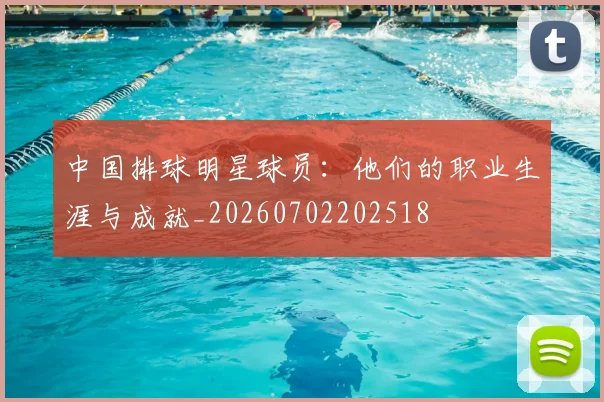 中国排球明星球员:他们的职业生涯与成就_20260702202518
