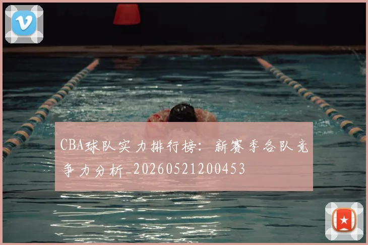 CBA球队实力排行榜：新赛季各队竞争力分析_20260521200453