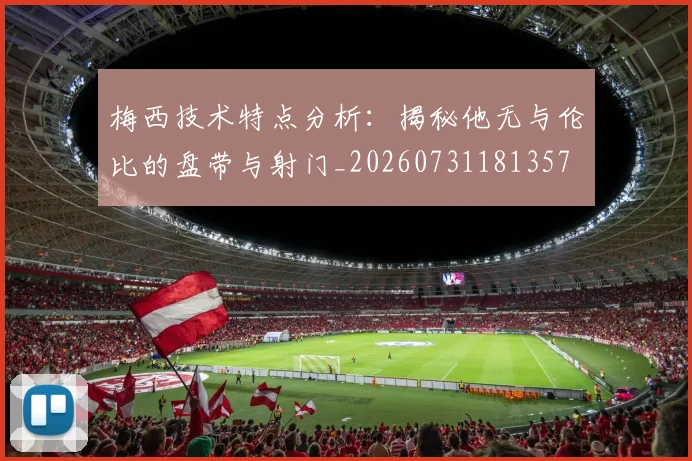 梅西技术特点分析：揭秘他无与伦比的盘带与射门_20260731181357