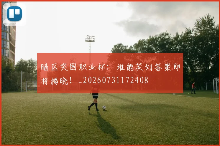 暗区突围职业杯：谁能笑到答案即将揭晓！_20260731172408