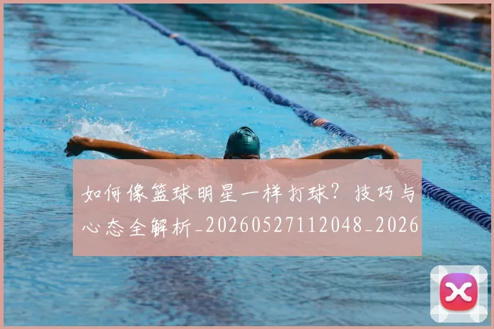 如何像篮球明星一样打球？技巧与心态全解析_20260527112048_20260720181630