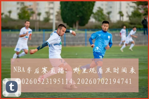NBA季后赛直播：哪里观看及时间表_20260523195114_20260702194741