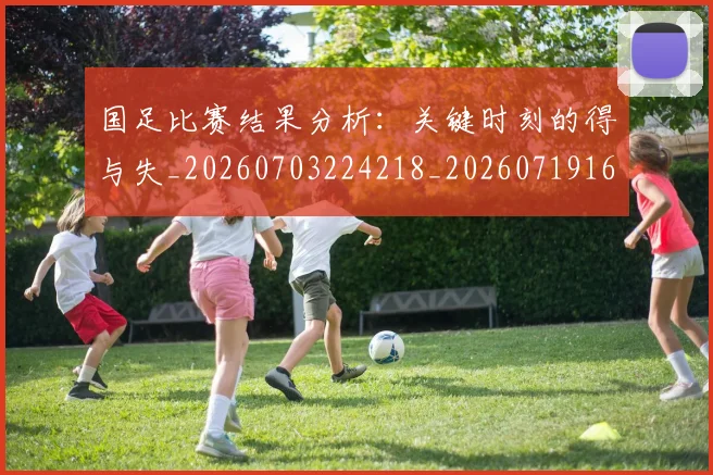 国足比赛结果分析：关键时刻的得与失_20260703224218_20260719164927