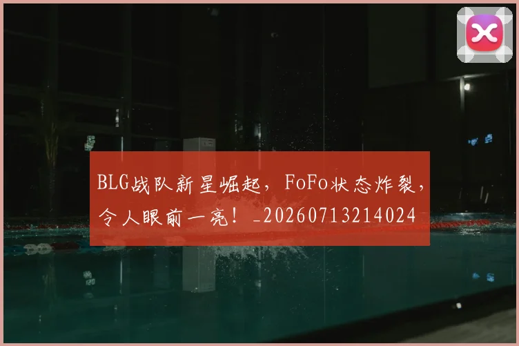 BLG战队新星崛起，FoFo状态炸裂，令人眼前一亮！_20260713214024