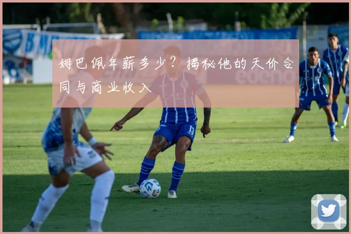 姆巴佩年薪多少？揭秘他的天价合同与商业收入