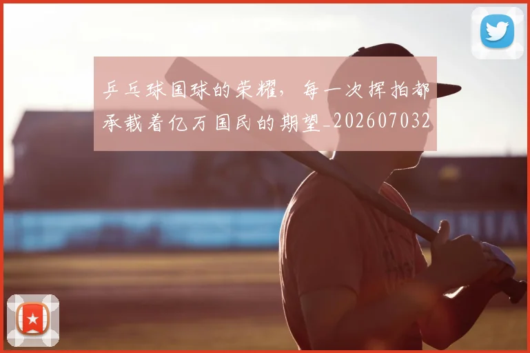 乒乓球国球的荣耀，每一次挥拍都承载着亿万国民的期望_20260703205854