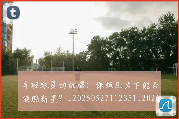 年轻球员的机遇：保级压力下能否涌现新星？_20260527112351_20260704171745