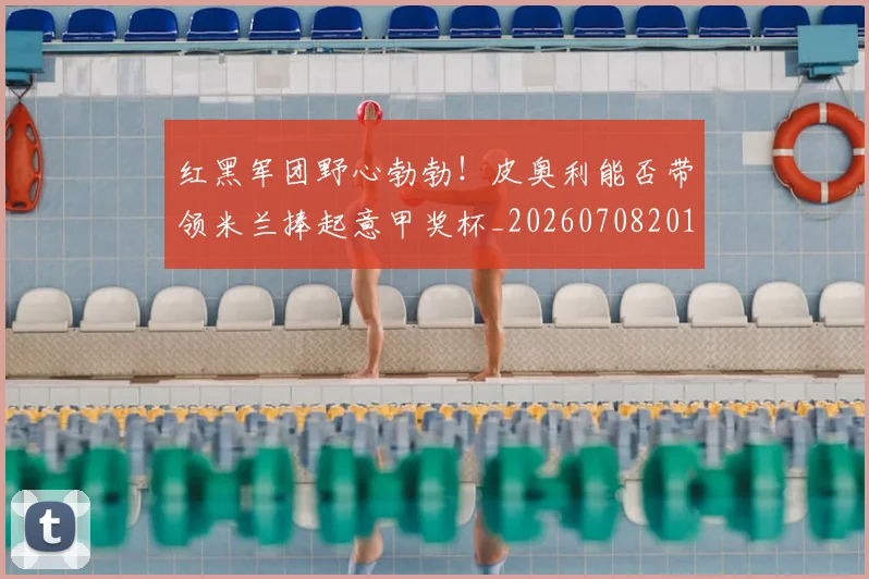 红黑军团野心勃勃！皮奥利能否带领米兰捧起意甲奖杯_20260708201124