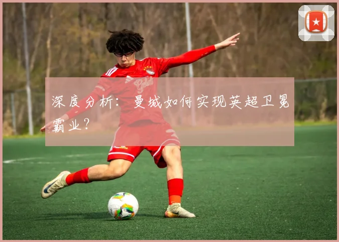 深度分析：曼城如何实现英超卫冕霸业？