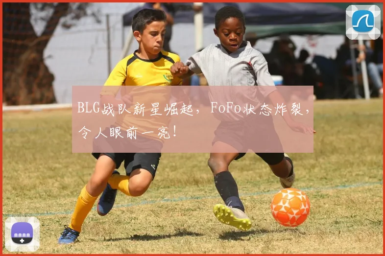 BLG战队新星崛起，FoFo状态炸裂，令人眼前一亮！