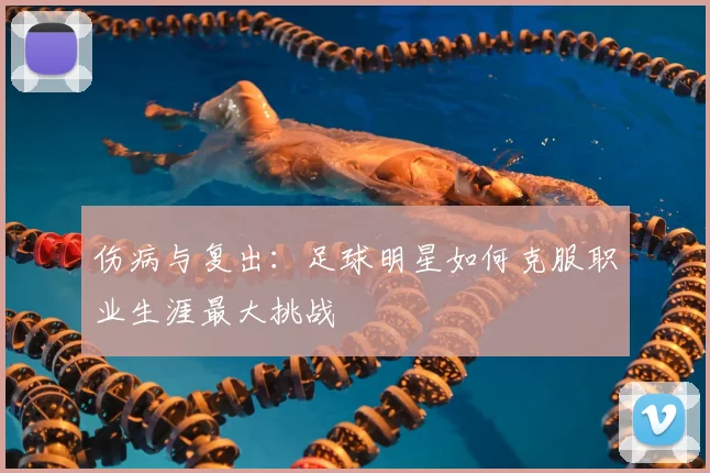 伤病与复出：足球明星如何克服职业生涯最大挑战