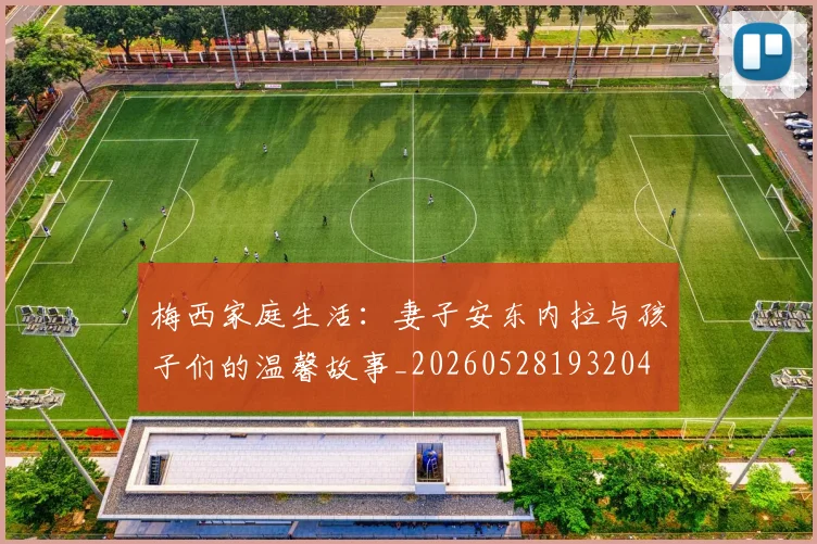 梅西家庭生活:妻子安东内拉与孩子们的温馨故事_20260528193204