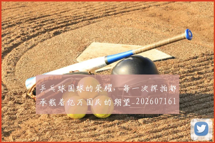 乒乓球国球的荣耀，每一次挥拍都承载着亿万国民的期望_20260716191718