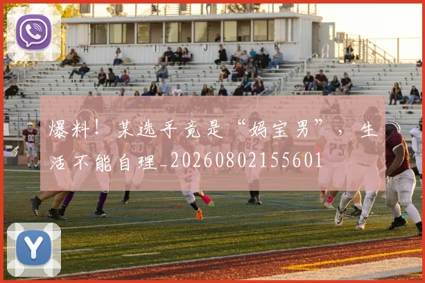 爆料！某选手竟是“妈宝男”，生活不能自理_20260802155601