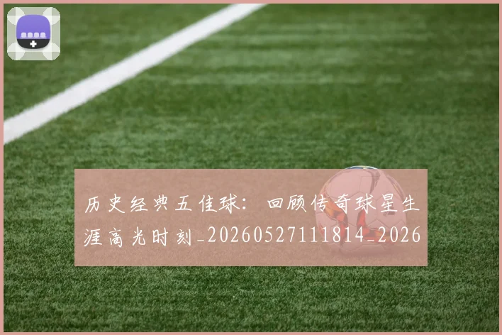 历史经典五佳球：回顾传奇球星生涯高光时刻_20260527111814_20260718205021