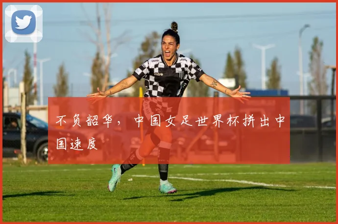 不负韶华,中国女足世界杯拼出中国速度