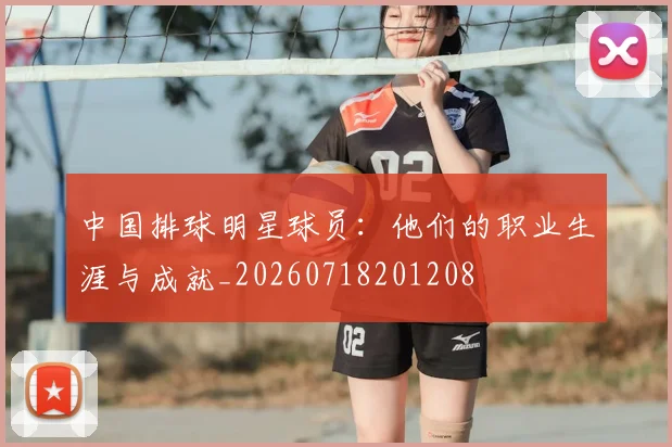 中国排球明星球员：他们的职业生涯与成就_20260718201208