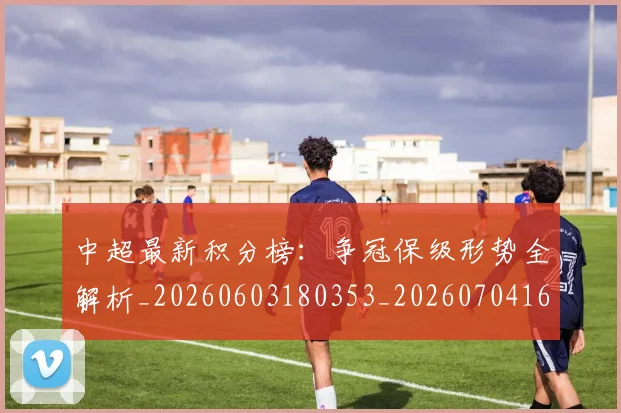 中超最新积分榜:争冠保级形势全解析_20260603180353_20260704163927