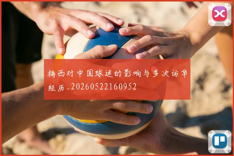 梅西对中国球迷的影响与多次访华经历_20260522160952