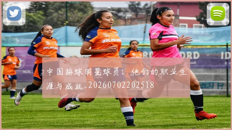 中国排球明星球员：他们的职业生涯与成就_20260702202518