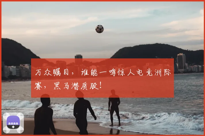 万众瞩目,谁能一鸣惊人电竞洲际赛,黑马潜质股!