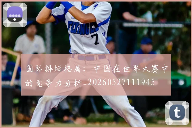 国际排坛格局：中国在世界大赛中的竞争力分析_20260527111945