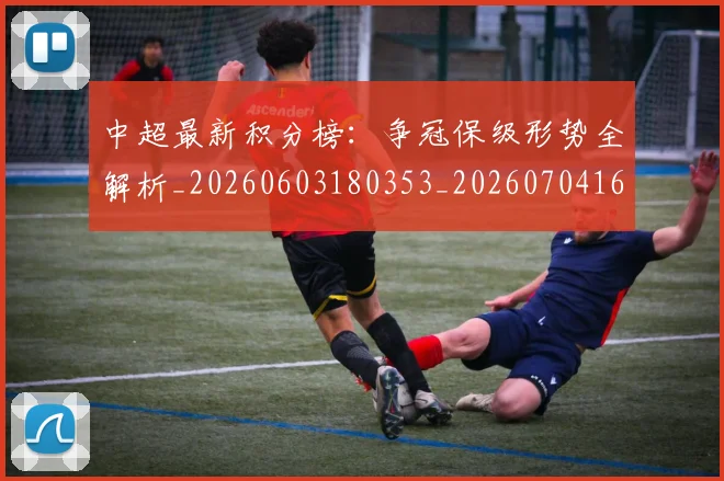 中超最新积分榜：争冠保级形势全解析_20260603180353_20260704163927