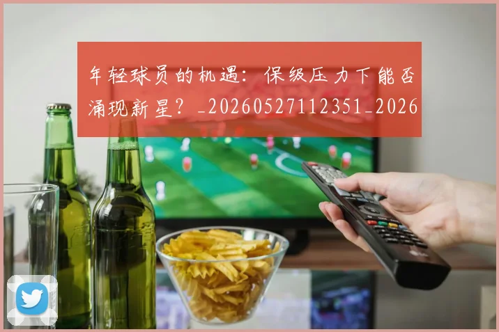 年轻球员的机遇：保级压力下能否涌现新星？_20260527112351_20260704171745