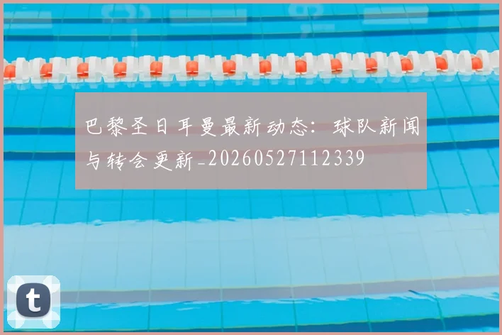 巴黎圣日耳曼最新动态：球队新闻与转会更新_20260527112339