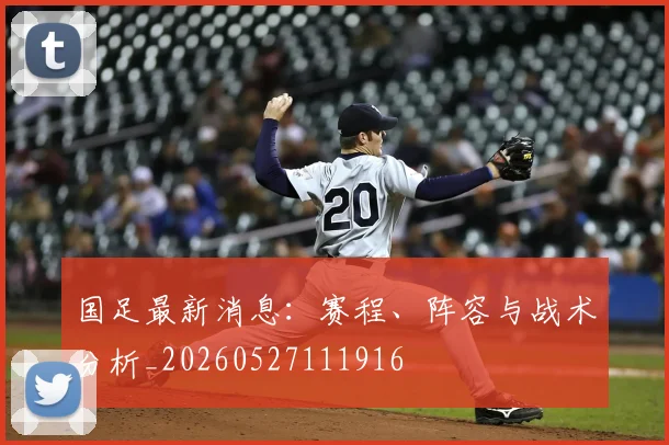 国足最新消息：赛程、阵容与战术分析_20260527111916
