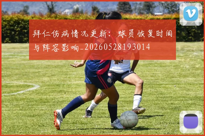 拜仁伤病情况更新:球员恢复时间与阵容影响_20260528193014