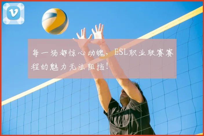 每一场都惊心动魄，ESL职业联赛赛程的魅力无法阻挡！