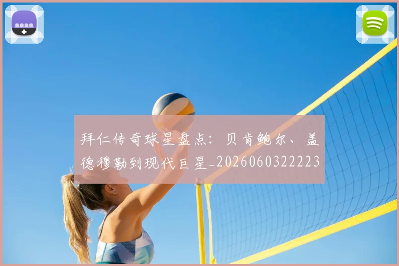 拜仁传奇球星盘点：贝肯鲍尔、盖德穆勒到现代巨星_20260603222236