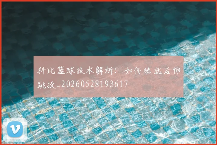 科比篮球技术解析:如何练就后仰跳投_20260528193617