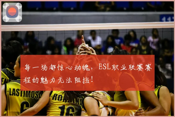 每一场都惊心动魄,ESL职业联赛赛程的魅力无法阻挡!