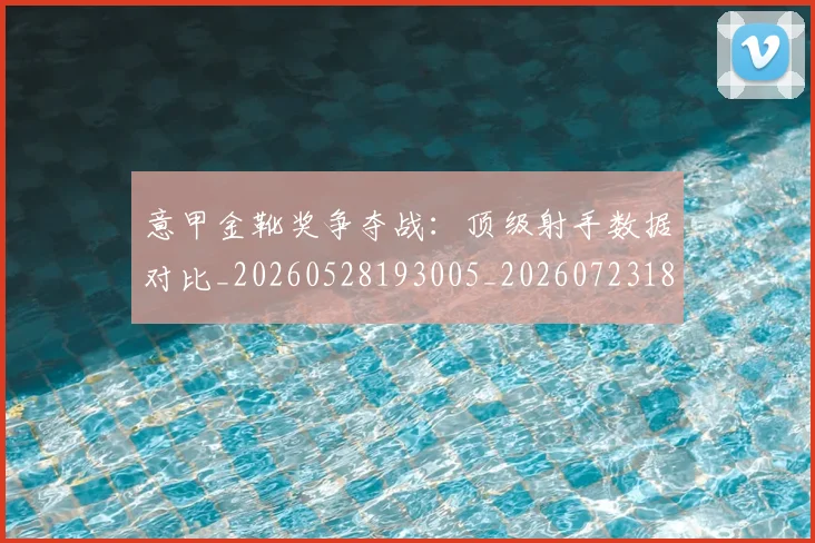 意甲金靴奖争夺战:顶级射手数据对比_20260528193005_20260723181102