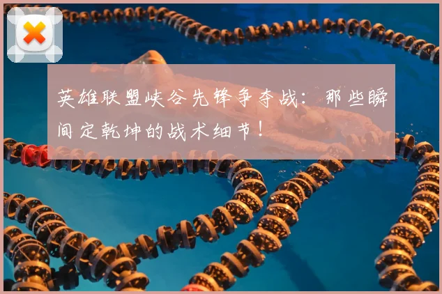 英雄联盟峡谷先锋争夺战:那些瞬间定乾坤的战术细节!