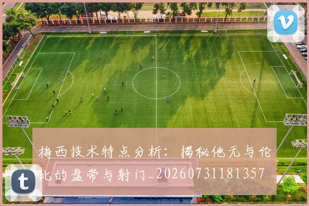 梅西技术特点分析：揭秘他无与伦比的盘带与射门_20260731181357