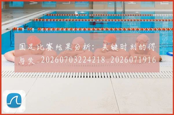 国足比赛结果分析:关键时刻的得与失_20260703224218_20260719164927