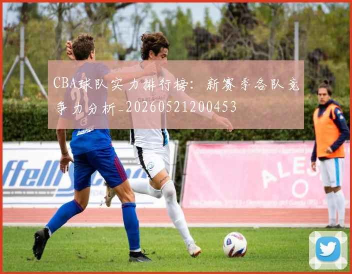 CBA球队实力排行榜：新赛季各队竞争力分析_20260521200453