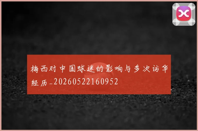 梅西对中国球迷的影响与多次访华经历_20260522160952