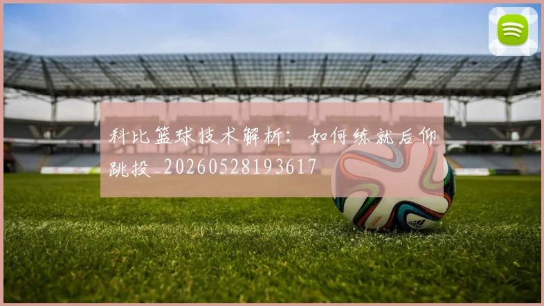 科比篮球技术解析：如何练就后仰跳投_20260528193617