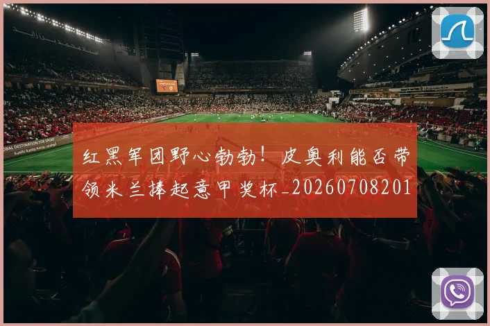 红黑军团野心勃勃！皮奥利能否带领米兰捧起意甲奖杯_20260708201124_20260803142354