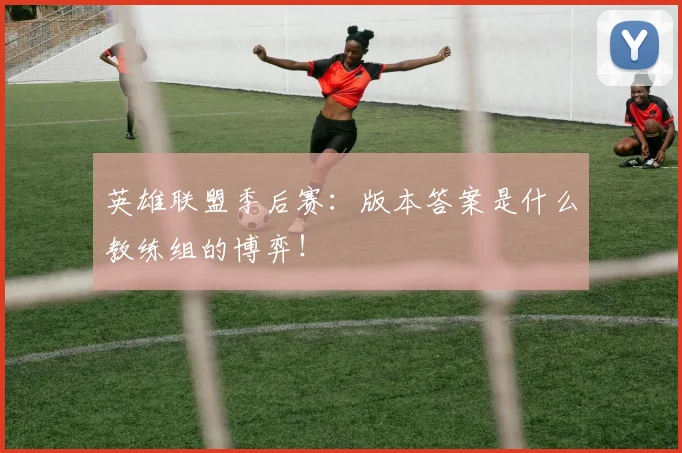 英雄联盟季后赛:版本答案是什么教练组的博弈!